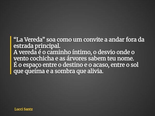 “La Vereda” soa como um convite a andar fora da estrada principal. A vereda é o caminho íntimo, o desvio onde o vento cochicha e as árvores sabem teu nome. É o ... Frase de Lucci Santz.