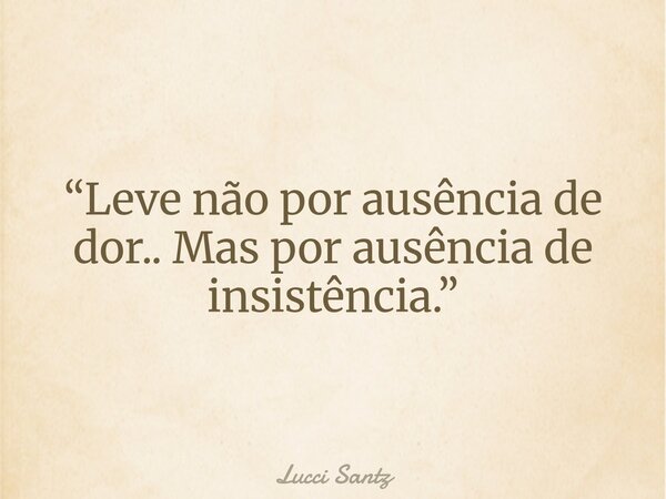 “Leve não por ausência de dor.. Mas por ausência de insistência.”... Frase de Lucci Santz.