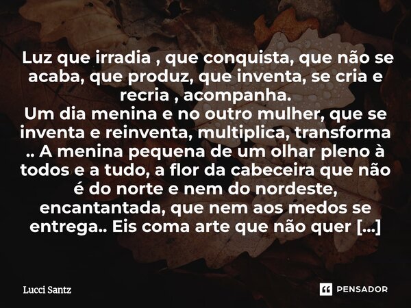  Luz que irradia , que conquista, que não se acaba, que produz, que inventa, se cria e recria , acompanha. Um dia menina e no outro mulher, que se inventa e re... Frase de Lucci Santz.