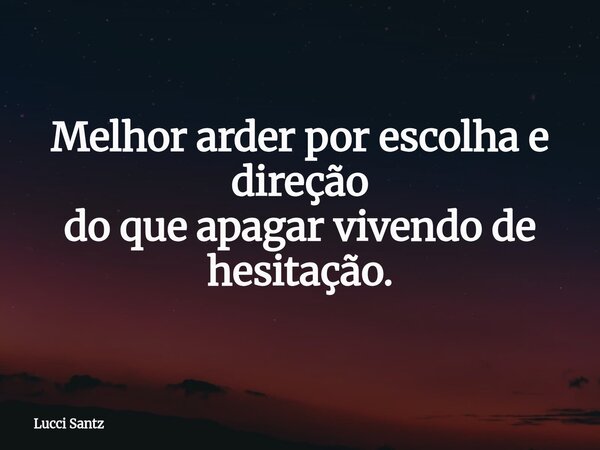 Melhor arder por escolha e direção do que apagar vivendo de hesitação.... Frase de Lucci Santz.