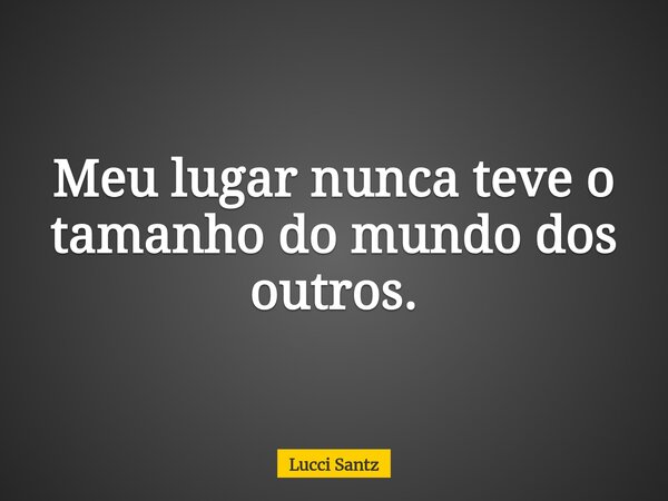 Meu lugar nunca teve o tamanho do mundo dos outros.... Frase de Lucci Santz.