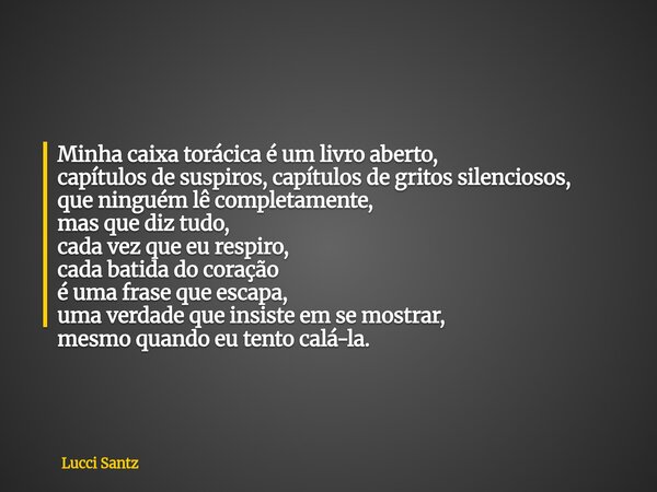 Minha caixa torácica é um livro aberto, capítulos de suspiros, capítulos de gritos silenciosos, que ninguém lê completamente, mas que diz tudo, cada vez que eu ... Frase de Lucci Santz.