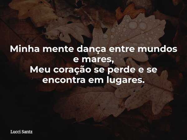 Minha mente dança entre mundos e mares, Meu coração se perde ese encontra em lugares.... Frase de Lucci Santz.