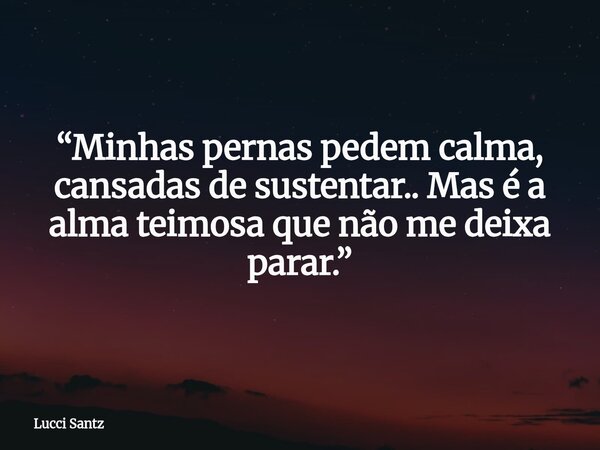 “Minhas pernas pedem calma, cansadas de sustentar.. Mas é a alma teimosa que não me deixa parar.”... Frase de Lucci Santz.