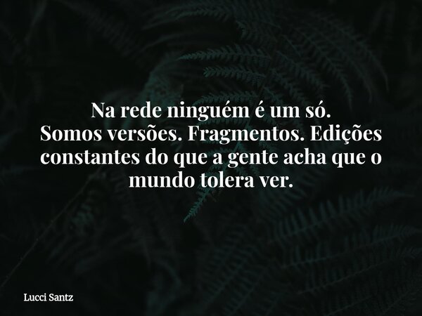 Na rede ninguém é um só. Somos versões. Fragmentos. Edições constantes do que a gente acha que o mundo tolera ver.... Frase de Lucci Santz.