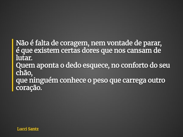 Não é falta de coragem, nem vontade de parar, é que existem certas dores que nos cansam de lutar. Quem aponta o dedo esquece, no conforto do seu chão, que ningu... Frase de Lucci Santz.
