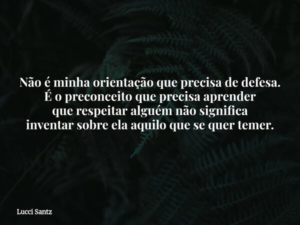 Não é minha orientação que precisa de defesa. É o preconceito que precisa aprender que respeitar alguém não significa inventar sobre ela aquilo que se quer teme... Frase de Lucci Santz.