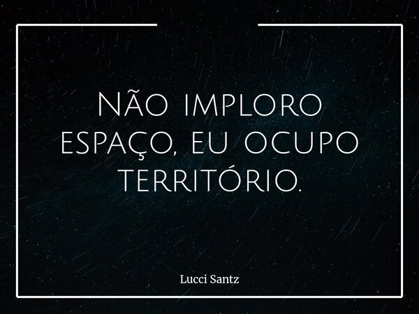 Não imploro espaço, eu ocupo território.... Frase de Lucci Santz.