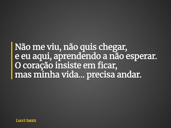 Não me viu, não quis chegar, e eu aqui, aprendendo a não esperar. O coração insiste em ficar, mas minha vida… precisa andar.... Frase de Lucci Santz.