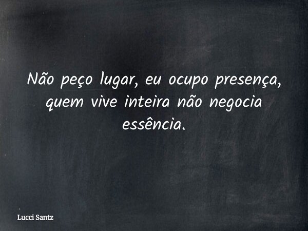 Não peço lugar, eu ocupo presença, quem vive inteira não negocia essência.... Frase de Lucci Santz.