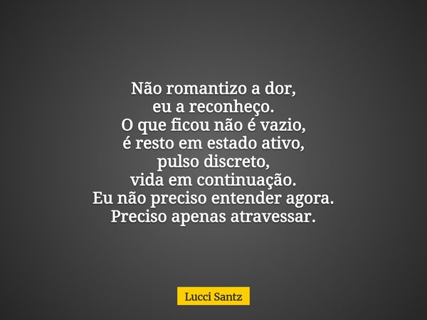 Não romantizo a dor, eu a reconheço. O que ficou não é vazio, é resto em estado ativo, pulso discreto, vida em continuação. Eu não preciso entender agora. Preci... Frase de Lucci Santz.