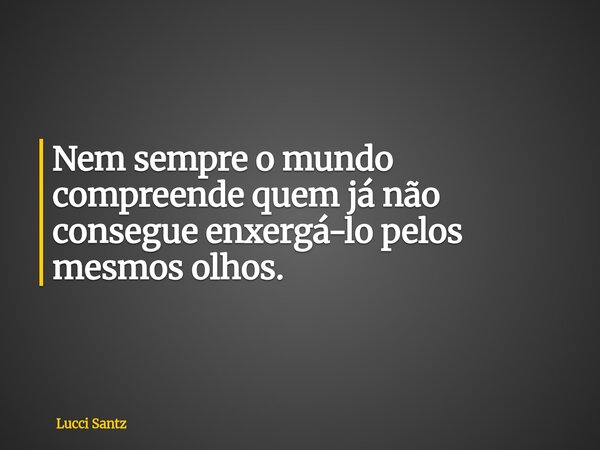 Nem sempre o mundo compreende quem já não consegue enxergá-lo pelos mesmos olhos.... Frase de Lucci Santz.