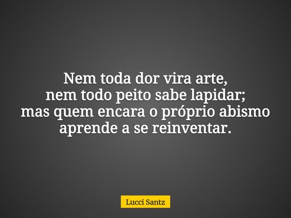 Nem toda dor vira arte, nem todo peito sabe lapidar; mas quem encara o próprio abismo aprende a se reinventar.... Frase de Lucci Santz.