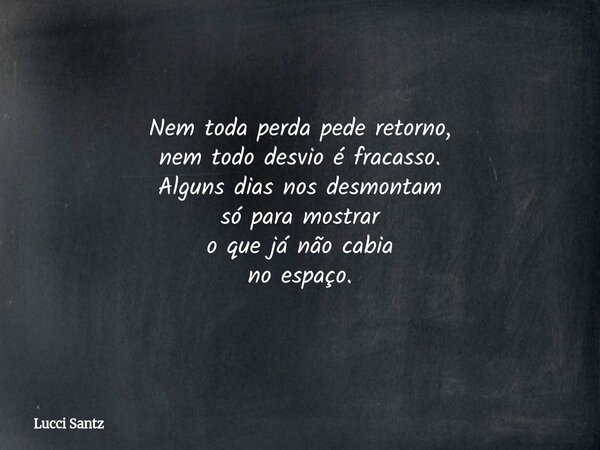 Nem toda perda pede retorno, nem todo desvio é fracasso. Alguns dias nos desmontam só para mostrar o que já não cabia no espaço.... Frase de Lucci Santz.