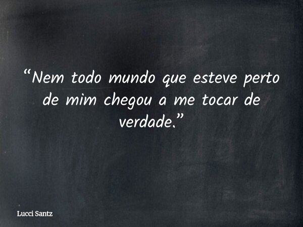“Nem todo mundo que esteve perto de mim chegou a me tocar de verdade.”... Frase de Lucci Santz.
