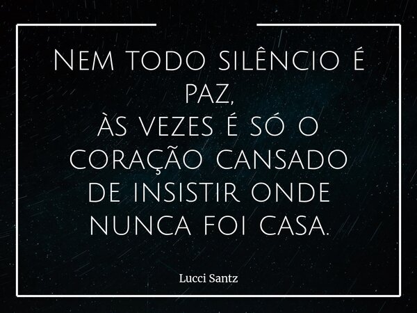 Nem todo silêncio é paz, às vezes é só o coração cansado de insistir onde nunca foi casa.... Frase de Lucci Santz.