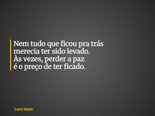 Nem tudo que ficou pra trás merecia ter sido levado. Às vezes, perder a paz é o preço de ter ficado.... Frase de Lucci Santz.