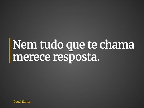 Nem tudo que te chama merece resposta.... Frase de Lucci Santz.