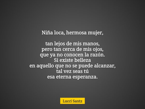 Niña loca, hermosa mujer, tan lejos de mis manos, pero tan cerca de mis ojos, que ya no conocen la razón. Si existe belleza en aquello que no se puede alcanzar,... Frase de Lucci Santz.