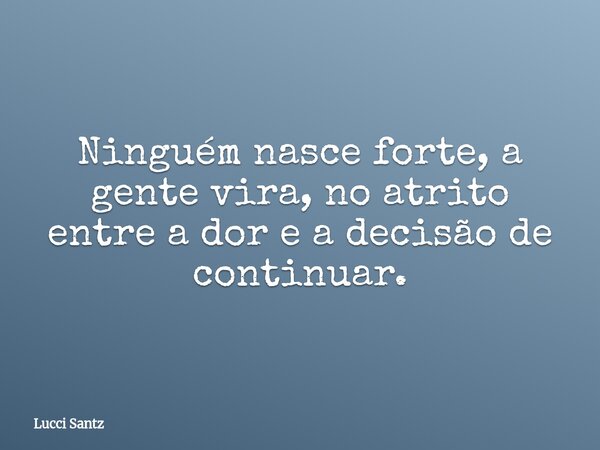 Ninguém nasce forte, a gente vira, no atrito entre a dor e a decisão de continuar.... Frase de Lucci Santz.