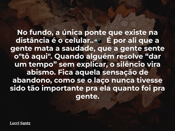 No fundo, a única ponte que existe na distância é o celular..📲 É por ali que a gente mata a saudade, que a gente sente o "tô aqui". Quando alguém reso... Frase de Lucci Santz.