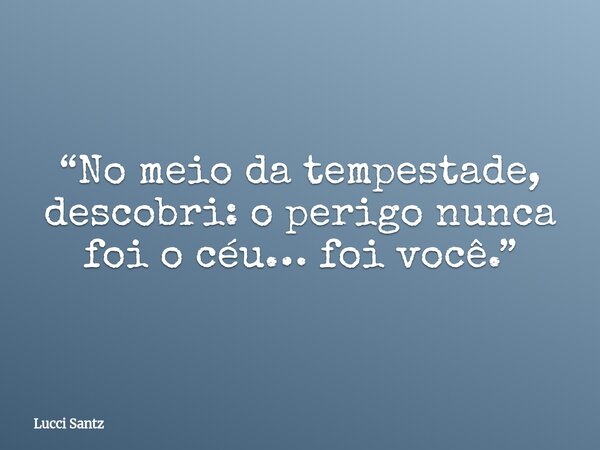 “No meio da tempestade, descobri: o perigo nunca foi o céu… foi você.”... Frase de Lucci Santz.