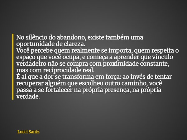 No silêncio do abandono, existe também uma oportunidade de clareza. Você percebe quem realmente se importa, quem respeita o espaço que você ocupa, e começa a ap... Frase de Lucci Santz.