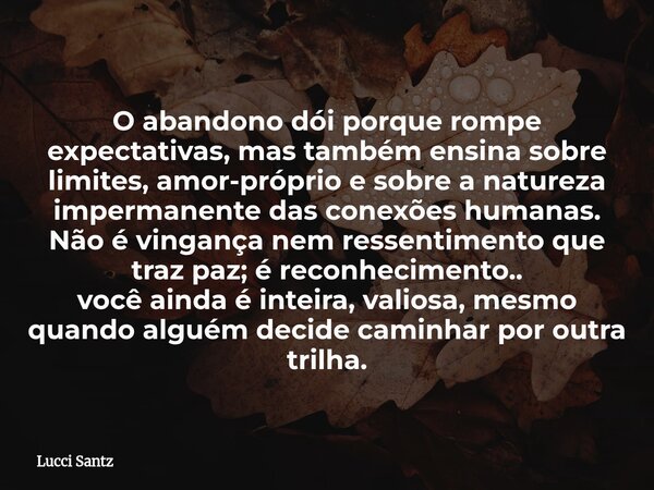 O abandono dói porque rompe expectativas, mas também ensina sobre limites, amor-próprio e sobre a natureza impermanente das conexões humanas. Não é vingança nem... Frase de Lucci Santz.