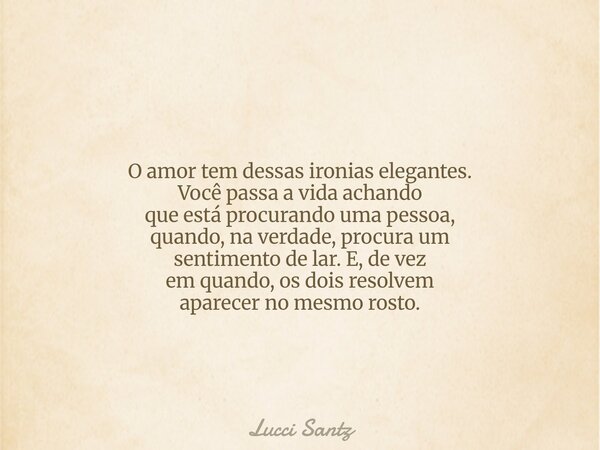 O amor tem dessas ironias elegantes. Você passa a vida achando que está procurando uma pessoa, quando, na verdade, procura um sentimento de lar. E, de vez em qu... Frase de Lucci Santz.