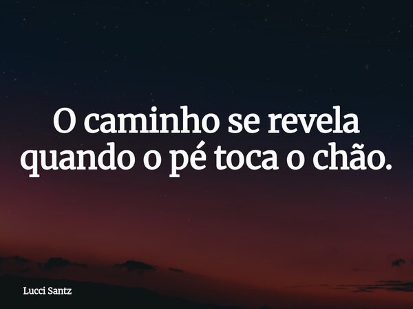 O caminho se revela quando o pé toca o chão.... Frase de Lucci Santz.