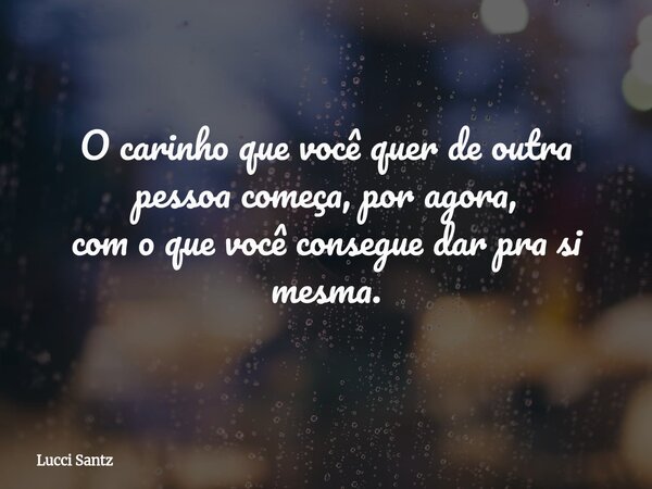O carinho que você quer de outra pessoa começa, por agora, com o que você consegue dar pra si mesma.... Frase de Lucci Santz.