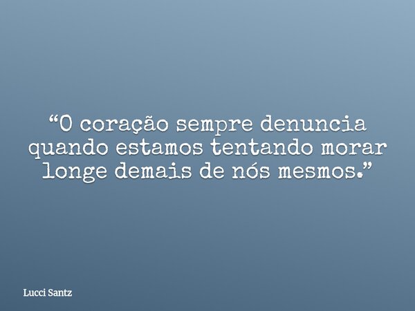 “O coração sempre denuncia quando estamos tentando morar longe demais de nós mesmos.”... Frase de Lucci Santz.