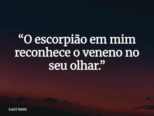 “O escorpião em mim reconhece o veneno no seu olhar.”... Frase de Lucci Santz.