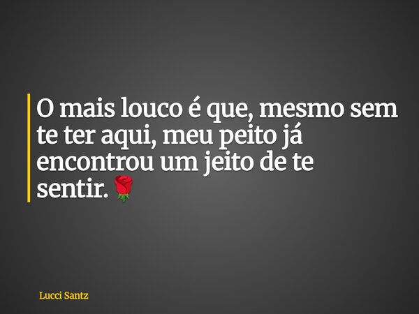 O mais louco é que, mesmo sem te ter aqui, meu peito já encontrou um jeito de te sentir.🌹... Frase de Lucci Santz.