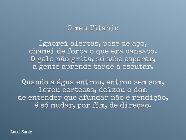 O meu Titanic Ignorei alertas, pose de aço, chamei de força o que era cansaço. O gelo não grita, só sabe esperar, a gente aprende tarde a escutar. Quando a água... Frase de Lucci Santz.