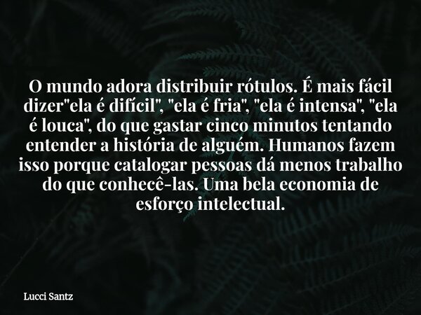 O mundo adora distribuir rótulos. É mais fácil dizer "ela é difícil", "ela é fria", "ela é intensa", "ela é louca", do q... Frase de Lucci Santz.
