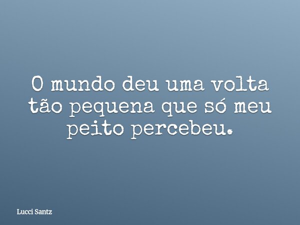 O mundo deu uma volta tão pequena que só meu peito percebeu.... Frase de Lucci Santz.