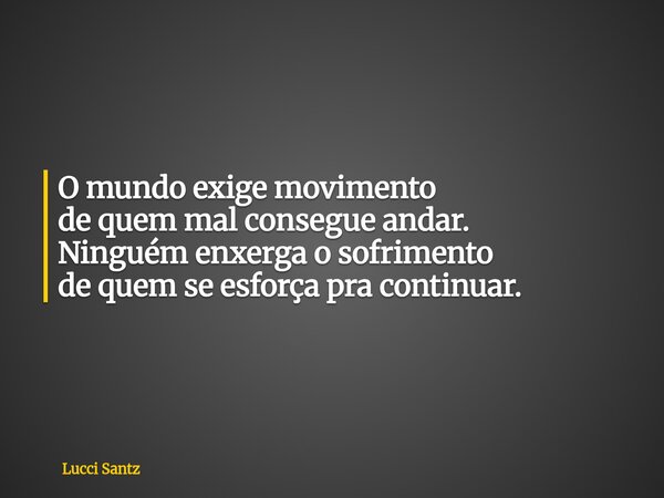 O mundo exige movimento de quem mal consegue andar. Ninguém enxerga o sofrimento de quem se esforça pra continuar.... Frase de Lucci Santz.