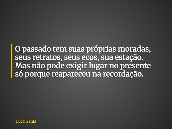 O passado tem suas próprias moradas, seus retratos, seus ecos, sua estação. Mas não pode exigir lugar no presente só porque reapareceu na recordação.... Frase de Lucci Santz.