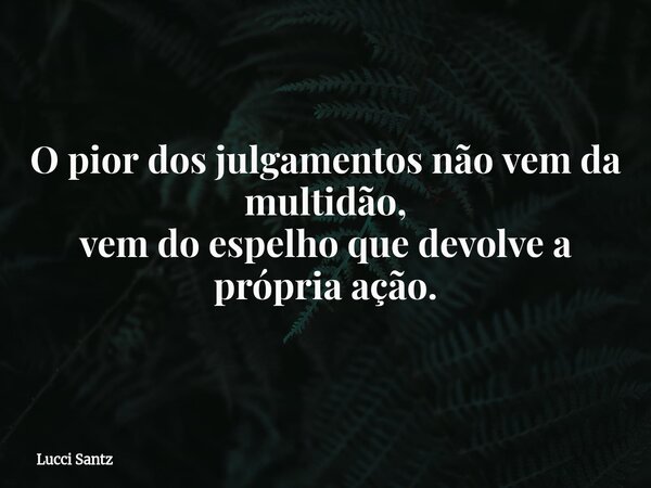 O pior dos julgamentos não vem da multidão, vem do espelho que devolve a própria ação.... Frase de Lucci Santz.