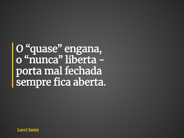 O “quase” engana, o “nunca” liberta - porta mal fechada sempre fica aberta.... Frase de Lucci Santz.