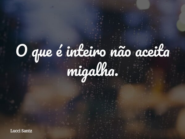 O que é inteiro não aceita migalha.... Frase de Lucci Santz.
