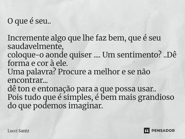 O que é seu.. Incremente algo que lhe faz bem, que é seu saudavelmente, coloque-o aonde quiser .... Um sentimento? ..Dê forma e cor à ele. Uma palavra? Procure... Frase de Lucci Santz.