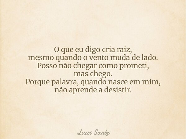 O que eu digo cria raiz, mesmo quando o vento muda de lado. Posso não chegar como prometi, mas chego. Porque palavra, quando nasce em mim, não aprende a desisti... Frase de Lucci Santz.