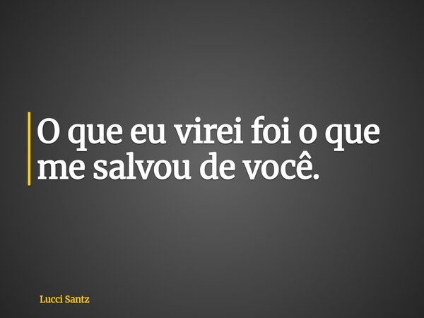 O que eu virei foi o que me salvou de você.... Frase de Lucci Santz.