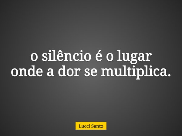 o silêncio é o lugar onde a dor se multiplica.... Frase de Lucci Santz.