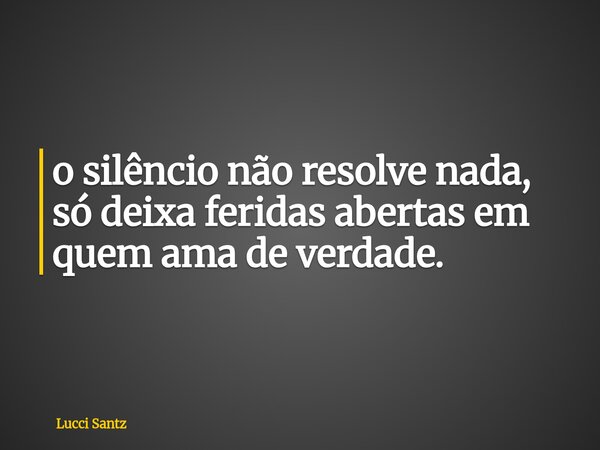 o silêncio não resolve nada, só deixa feridas abertas em quem ama de verdade.... Frase de Lucci Santz.