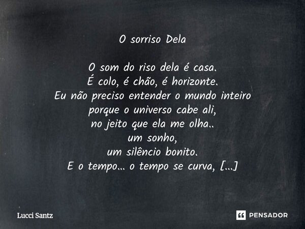 O sorriso Dela O som do riso dela é casa. É colo, é chão, é horizonte. Eu não preciso entender o mundo inteiro porque o universo cabe ali, no jeito que ela me o... Frase de Lucci Santz.