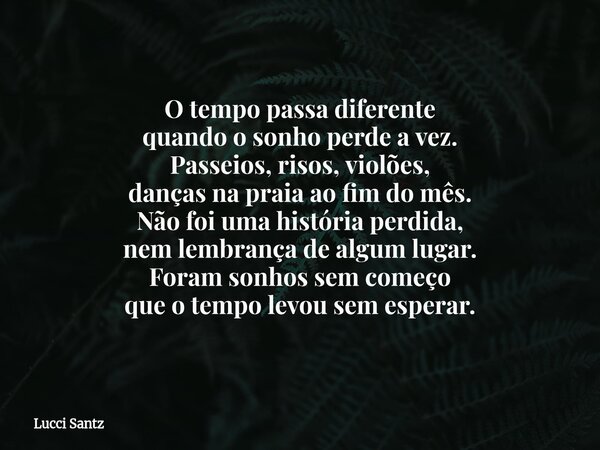 O tempo passa diferente quando o sonho perde a vez. Passeios, risos, violões, danças na praia ao fim do mês. Não foi uma história perdida, nem lembrança de algu... Frase de Lucci Santz.
