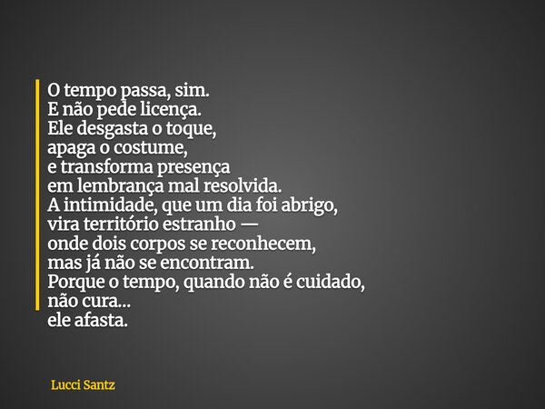 O tempo passa, sim. E não pede licença. Ele desgasta o toque, apaga o costume, e transforma presença em lembrança mal resolvida. A intimidade, que um dia foi ab... Frase de Lucci Santz.